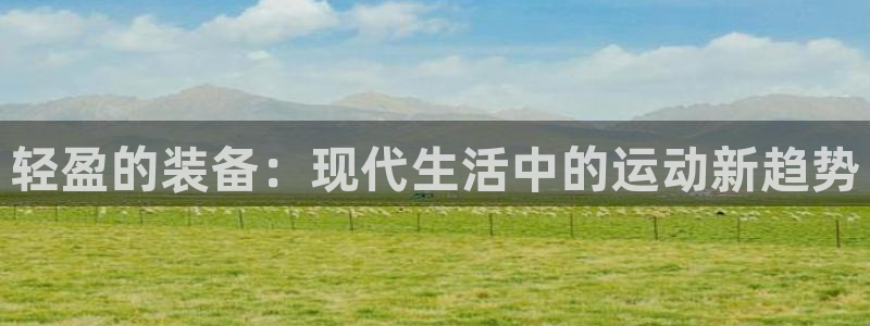 zoty中欧体育官网下载娱乐：轻盈的装备：现代生活中